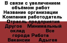 В связи с увеличением объёмом работ › Название организации ­ Компания-работодатель › Отрасль предприятия ­ Другое › Минимальный оклад ­ 12 000 - Все города Работа » Вакансии   . Адыгея респ.,Адыгейск г.